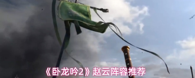 《卧龙吟2》赵云阵容搭配指南