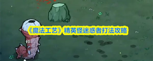 关于《魔法工艺》中迷惑者精英怪的战斗攻略，以下为详细解析。