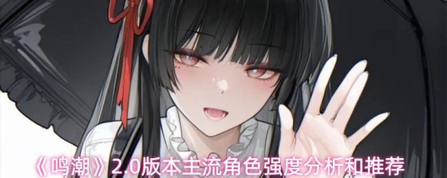 《鸣潮》2.0版本中主要角色的实力评估与推荐方案 《鸣潮》2.0版本中主要角色的实力评估与推荐方案