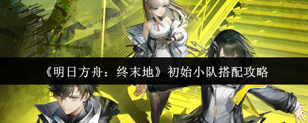 《明日方舟：终末地》开局队伍搭配指南
