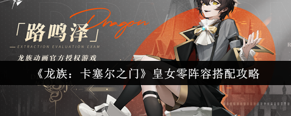 《龙族：卡塞尔之门》中关于皇女零阵容的搭配策略详解