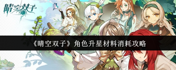 《晴空双子》角色提升至更高星级所需材料的消耗指南 《晴空双子》角色提升至更高星级所需材料的消耗指南