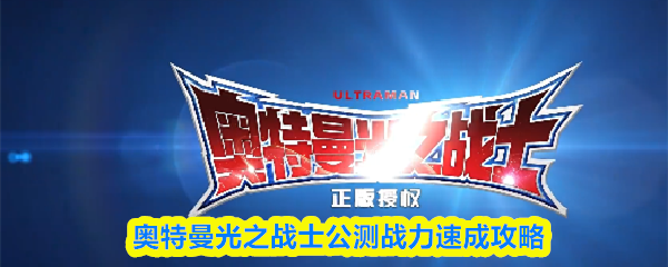 奥特曼光之战士公测快速提升战力的详细指南
