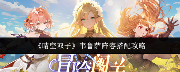 《晴空双子》韦鲁萨阵容搭配指南