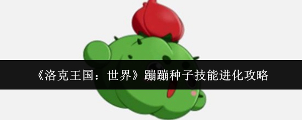 《洛克王国：世界》中蹦蹦种子的技能升级与变形路径详解