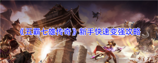 《五霸七雄传奇》新手快速提升战力的详细指南