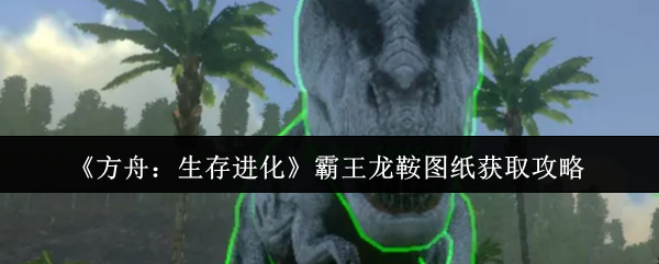 《方舟:生存进化》寻找霸王龙鞍具图教程 《方舟:生存进化》寻找霸王龙鞍具图教程
